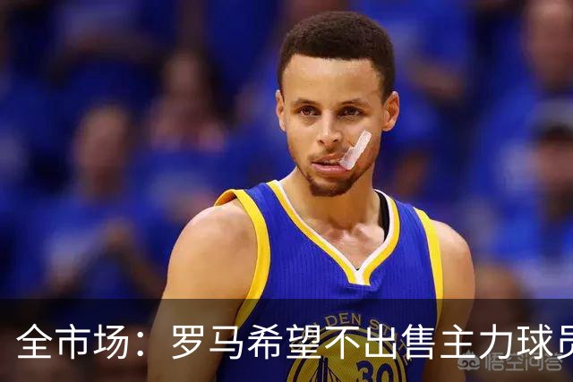 全市场：罗马希望不出售主力球员，通过出售外租球员完成资金回笼